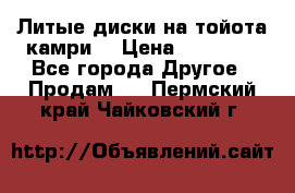 Литые диски на тойота камри. › Цена ­ 14 000 - Все города Другое » Продам   . Пермский край,Чайковский г.